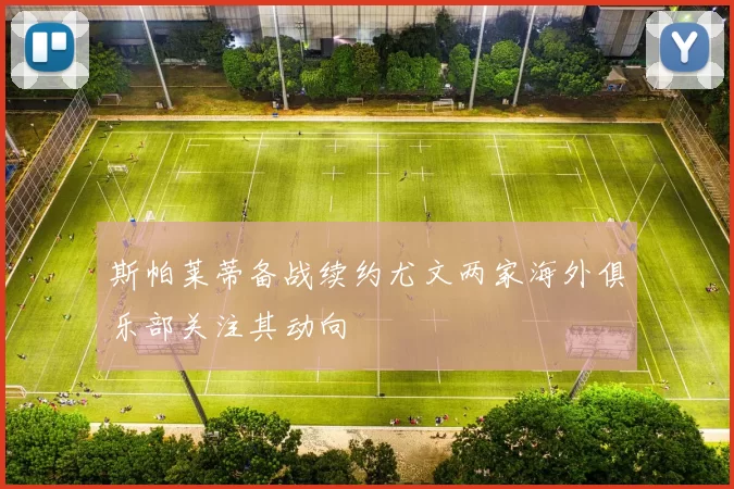 斯帕莱蒂备战续约尤文两家海外俱乐部关注其动向