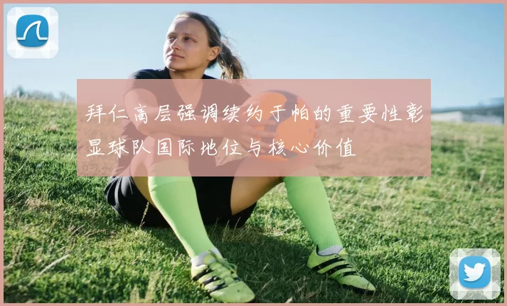 拜仁高层强调续约于帕的重要性彰显球队国际地位与核心价值