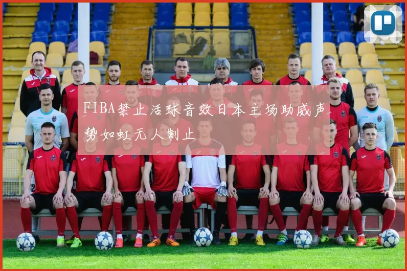 FIBA禁止活球音效日本主场助威声势如虹无人制止