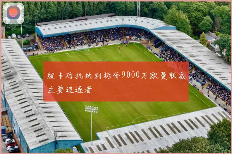 纽卡对托纳利标价9000万欧曼联成主要追逐者
