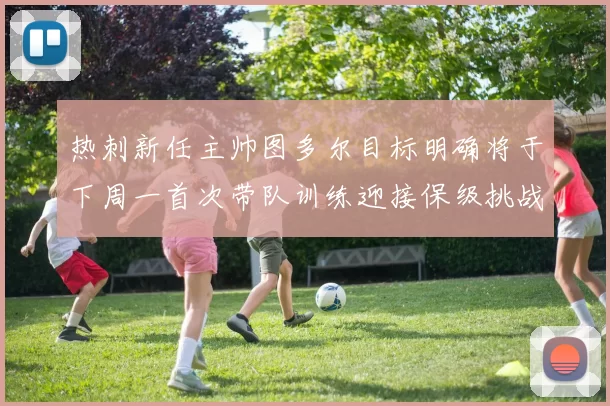 热刺新任主帅图多尔目标明确将于下周一首次带队训练迎接保级挑战