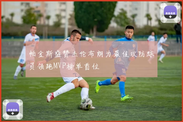 帕金斯盛赞杰伦布朗为最佳攻防球员领跑MVP榜单首位