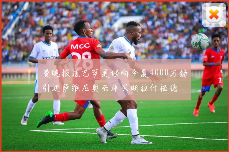 曼晚报道巴萨更倾向今夏4000万镑引进萨维尼奥而非买断拉什福德