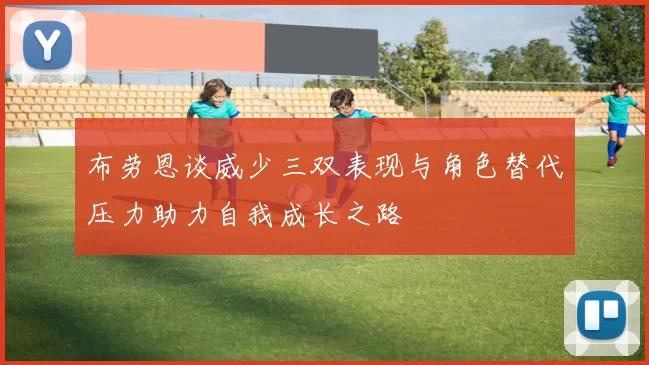 布劳恩谈威少三双表现与角色替代压力助力自我成长之路