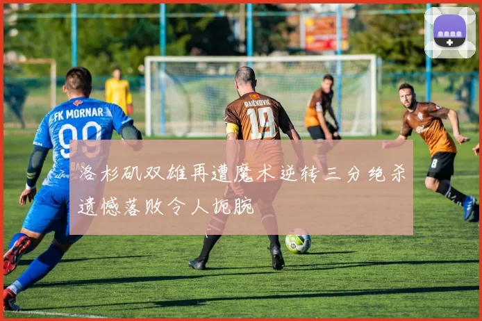 洛杉矶双雄再遭魔术逆转三分绝杀遗憾落败令人扼腕