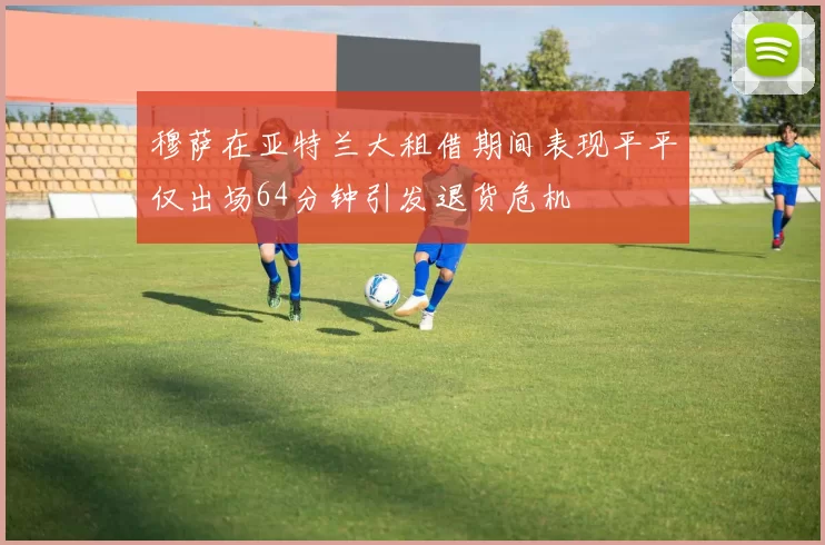 穆萨在亚特兰大租借期间表现平平仅出场64分钟引发退货危机