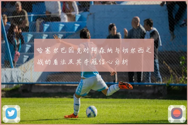 哈塞尔巴因克对阿森纳与切尔西之战的看法及其夺冠信心分析