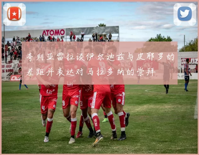夸利亚雷拉谈伊尔迪兹与皮耶罗的差距并表达对马拉多纳的崇拜