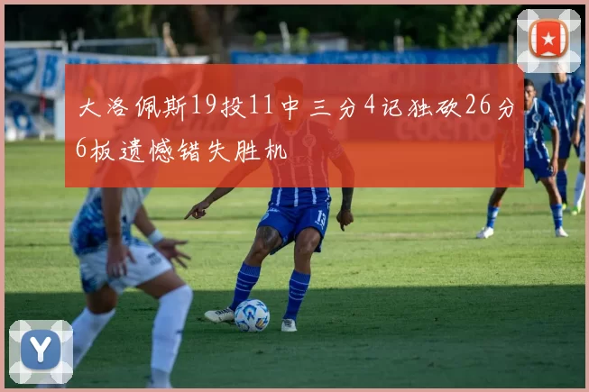 大洛佩斯19投11中三分4记独砍26分6板遗憾错失胜机