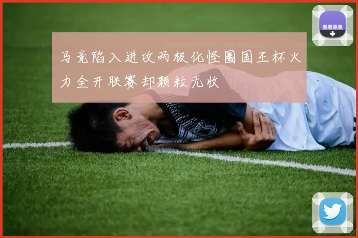 马竞陷入进攻两极化怪圈国王杯火力全开联赛却颗粒无收