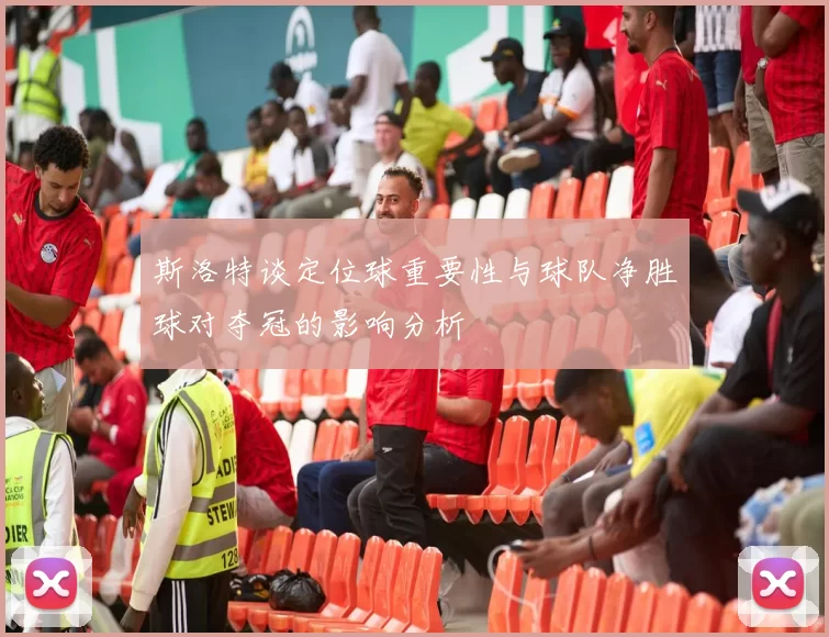 斯洛特谈定位球重要性与球队净胜球对夺冠的影响分析