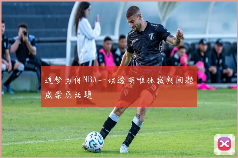 追梦为何NBA一切透明唯独裁判问题成禁忌话题