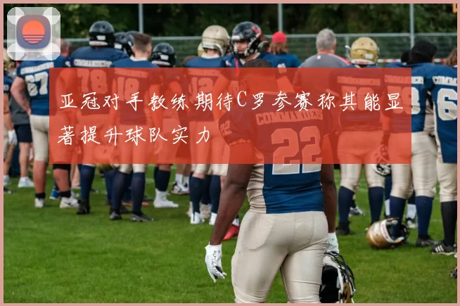 亚冠对手教练期待C罗参赛称其能显著提升球队实力