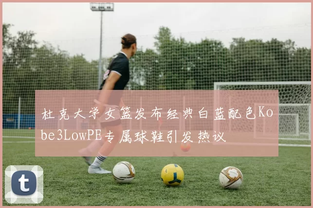 杜克大学女篮发布经典白蓝配色Kobe3LowPE专属球鞋引发热议