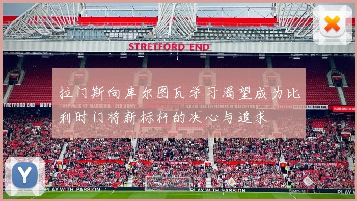 拉门斯向库尔图瓦学习渴望成为比利时门将新标杆的决心与追求