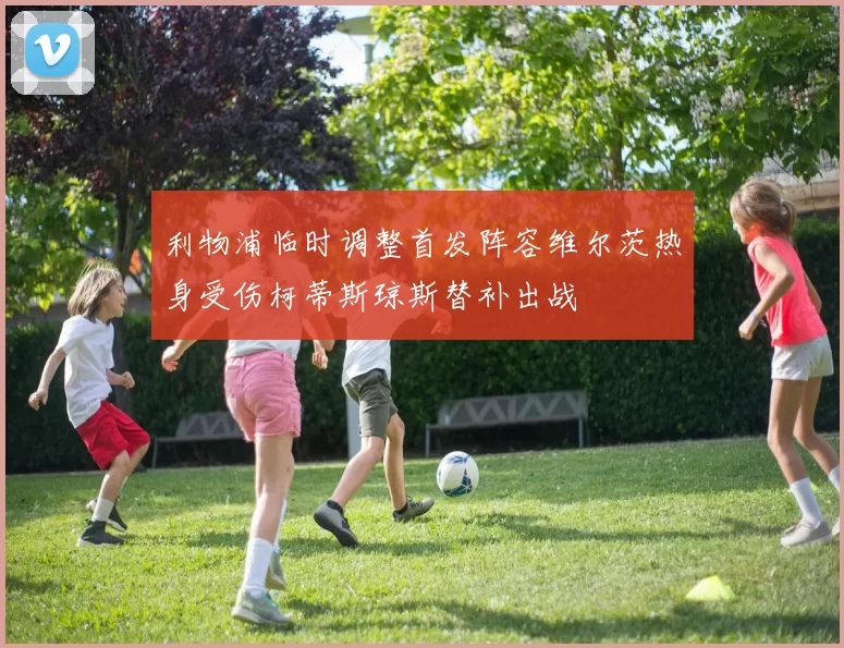 利物浦临时调整首发阵容维尔茨热身受伤柯蒂斯琼斯替补出战