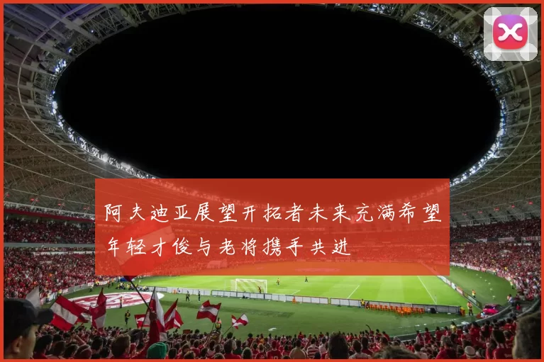 阿夫迪亚展望开拓者未来充满希望年轻才俊与老将携手共进