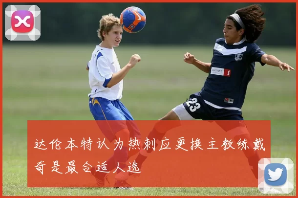 达伦本特认为热刺应更换主教练戴奇是最合适人选