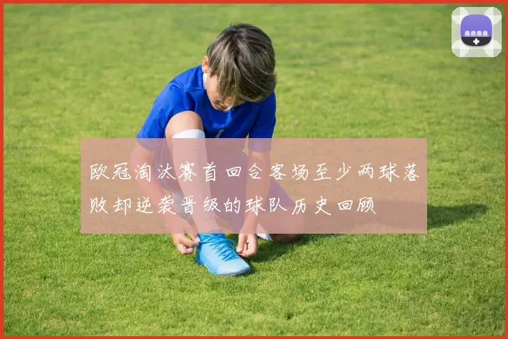 欧冠淘汰赛首回合客场至少两球落败却逆袭晋级的球队历史回顾