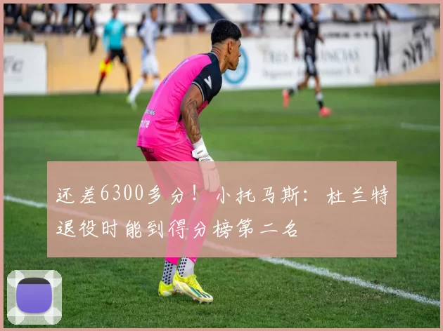 还差6300多分！小托马斯：杜兰特退役时能到得分榜第二名