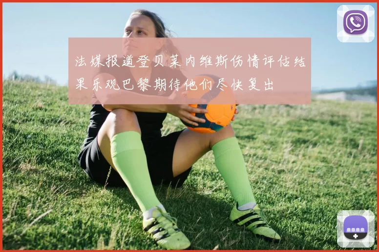 法媒报道登贝莱内维斯伤情评估结果乐观巴黎期待他们尽快复出