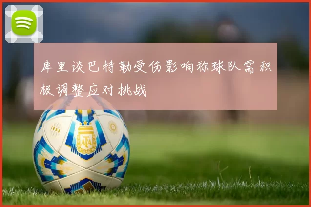 库里谈巴特勒受伤影响称球队需积极调整应对挑战